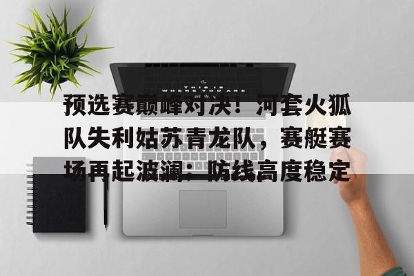 虎扑网-预选赛巅峰对决！河套火狐队失利姑苏青龙队，赛艇赛场再起波澜；防线高度稳定的简单介绍