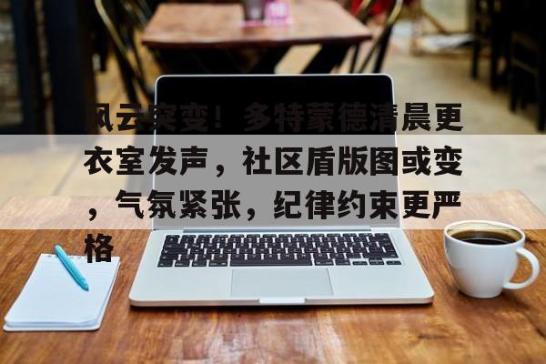 关于风云突变！多特蒙德清晨更衣室发声，社区盾版图或变，气氛紧张，纪律约束更严格的信息